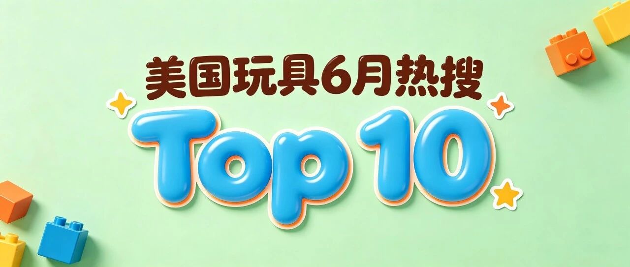 美玩具市场热度攀升，6月热搜TOP10来了......